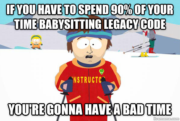 If you have to spend 90% of your time babysitting legacy code, you're gonna have a bad time.